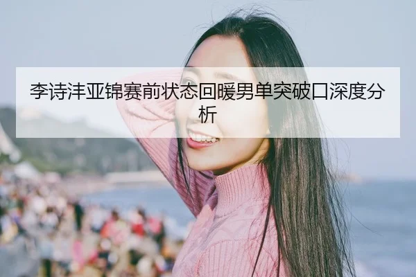 李诗沣亚锦赛前状态回暖男单突破口深度分析